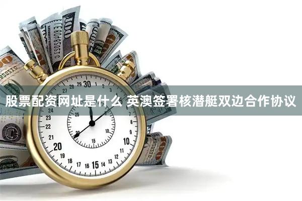 股票配资网址是什么 英澳签署核潜艇双边合作协议