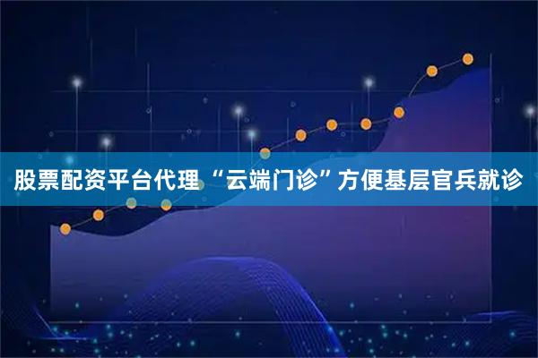 股票配资平台代理 “云端门诊”方便基层官兵就诊
