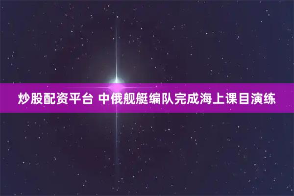 炒股配资平台 中俄舰艇编队完成海上课目演练