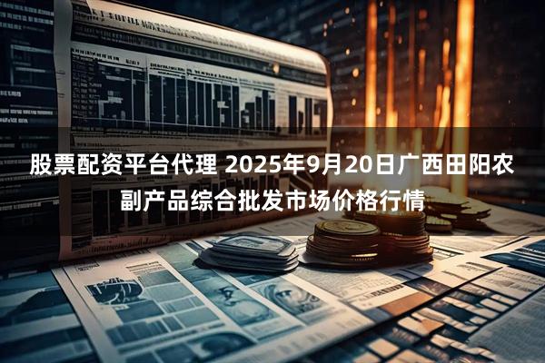 股票配资平台代理 2025年9月20日广西田阳农副产品综合批发市场价格行情