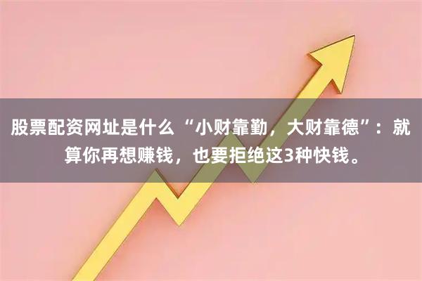 股票配资网址是什么 “小财靠勤，大财靠德”：就算你再想赚钱，也要拒绝这3种快钱。