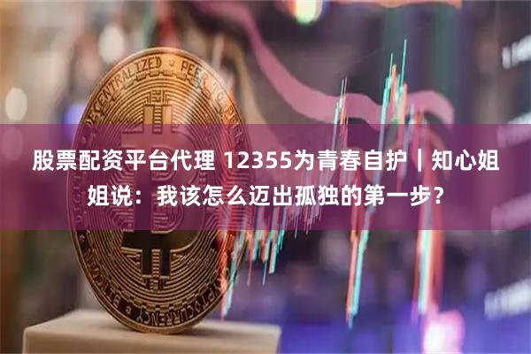股票配资平台代理 12355为青春自护｜知心姐姐说：我该怎么迈出孤独的第一步？