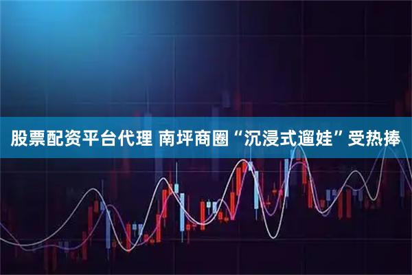 股票配资平台代理 南坪商圈“沉浸式遛娃”受热捧