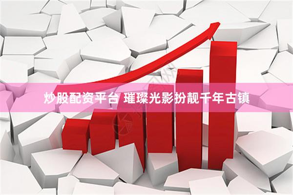 炒股配资平台 璀璨光影扮靓千年古镇