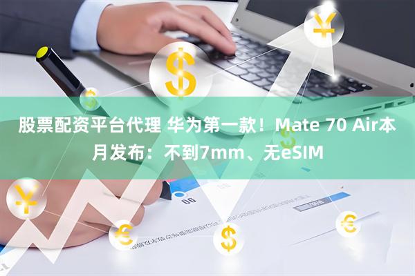 股票配资平台代理 华为第一款！Mate 70 Air本月发布：不到7mm、无eSIM