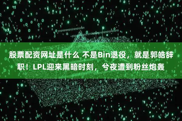 股票配资网址是什么 不是Bin退役，就是郭皓辞职！LPL迎来黑暗时刻，兮夜遭到粉丝炮轰