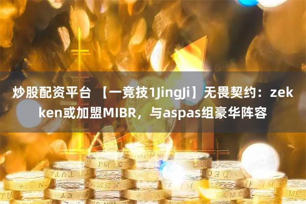 炒股配资平台 【一竞技1JingJi】无畏契约：zekken或加盟MIBR，与aspas组豪华阵容