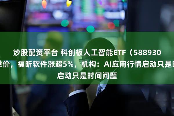 炒股配资平台 科创板人工智能ETF（588930）盘中溢价，福昕软件涨超5%，机构：AI应用行情启动只是时间问题