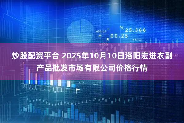 炒股配资平台 2025年10月10日洛阳宏进农副产品批发市场有限公司价格行情