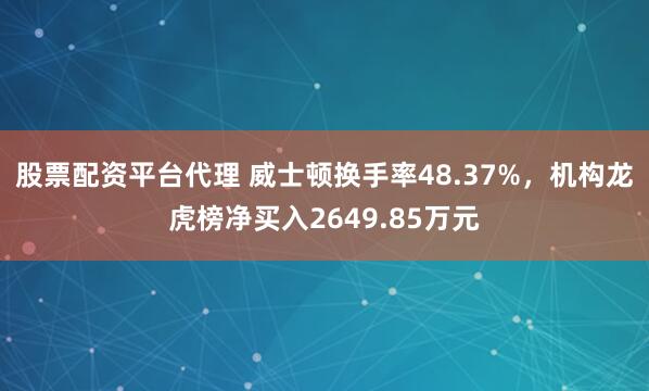 股票配资平台代理 威士顿换手率48.37%，机构龙虎榜净买入2649.85万元