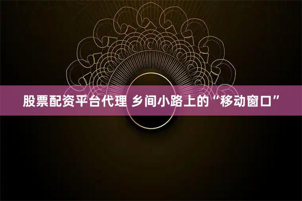 股票配资平台代理 乡间小路上的“移动窗口”