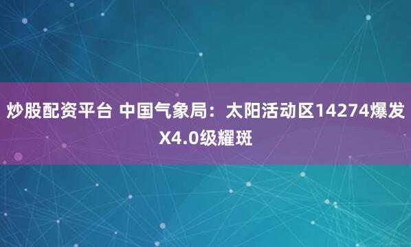 炒股配资平台 中国气象局：太阳活动区14274爆发X4.0级耀斑