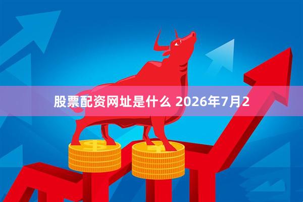 股票配资网址是什么 2026年7月2