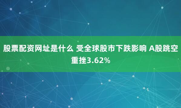 股票配资网址是什么 受全球股市下跌影响 A股跳空重挫3.62%