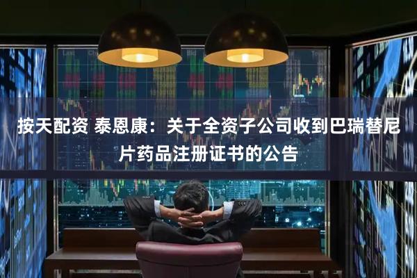 按天配资 泰恩康：关于全资子公司收到巴瑞替尼片药品注册证书的公告