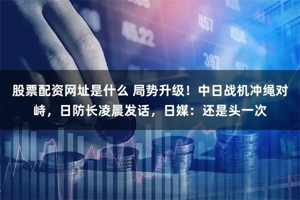 股票配资网址是什么 局势升级!中日战机冲绳对峙,日防长凌晨发话,日媒:还是头一次
