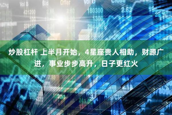 炒股杠杆 上半月开始，4星座贵人相助，财源广进，事业步步高升，日子更红火