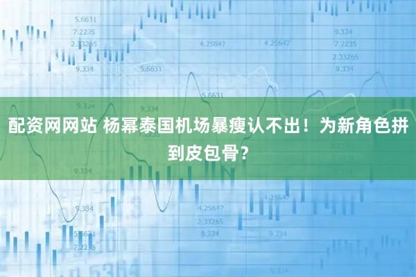 配资网网站 杨幂泰国机场暴瘦认不出!为新角色拼到皮包骨?