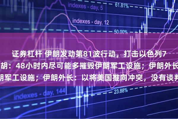 证券杠杆 伊朗发动第81波行动,打击以色列70多处目标!内塔尼亚胡:48小时内尽可能多摧毁伊朗军工设施;伊朗外长:以将美国推向冲突,没有谈判余地