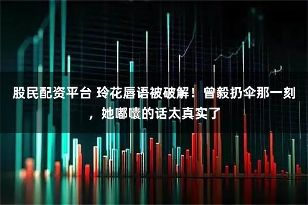 股民配资平台 玲花唇语被破解！曾毅扔伞那一刻，她嘟囔的话太真实了