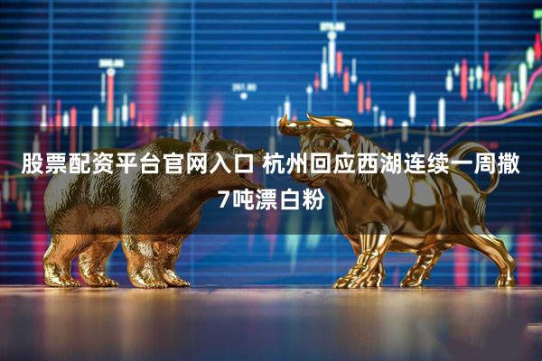 股票配资平台官网入口 杭州回应西湖连续一周撒7吨漂白粉